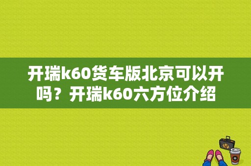 开瑞k60货车版北京可以开吗？开瑞k60六方位介绍