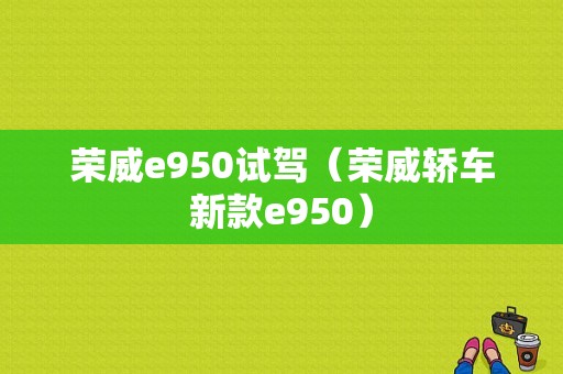 荣威e950试驾（荣威轿车新款e950）